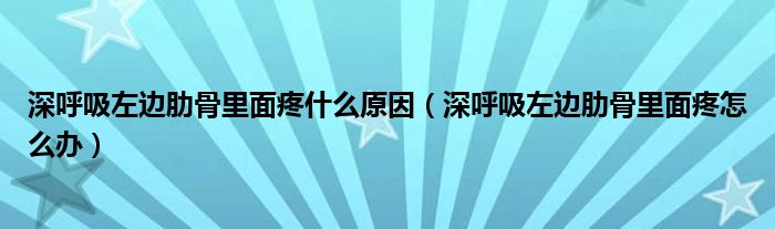 深呼吸左边肋骨里面疼什么原因（深呼吸左边肋骨里面疼怎么办）