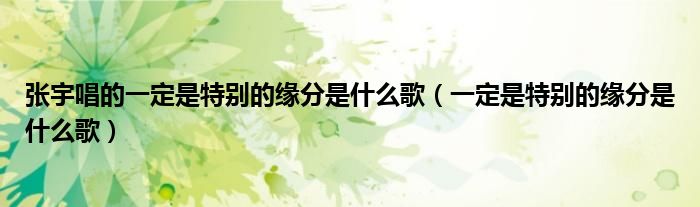 张宇唱的一定是特别的缘分是什么歌（一定是特别的缘分是什么歌）