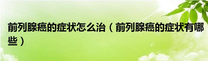 前列腺癌的症状怎么治（前列腺癌的症状有哪些）