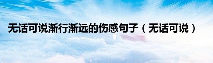 无话可说渐行渐远的伤感句子（无话可说）
