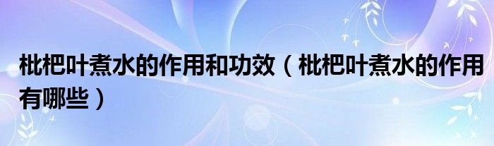 枇杷叶煮水的作用和功效（枇杷叶煮水的作用有哪些）