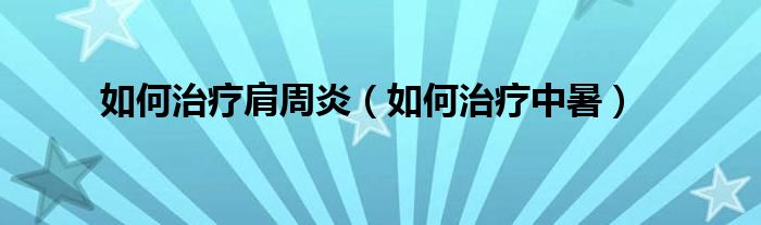 如何治疗肩周炎（如何治疗中暑）