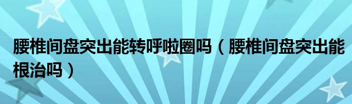 腰椎间盘突出能转呼啦圈吗（腰椎间盘突出能根治吗）