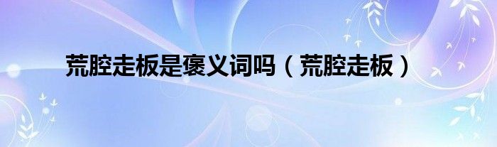 荒腔走板是褒义词吗（荒腔走板）