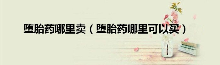 堕胎药哪里卖（堕胎药哪里可以买）