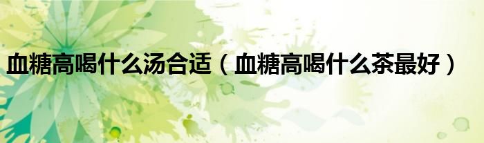 血糖高喝什么汤合适（血糖高喝什么茶最好）