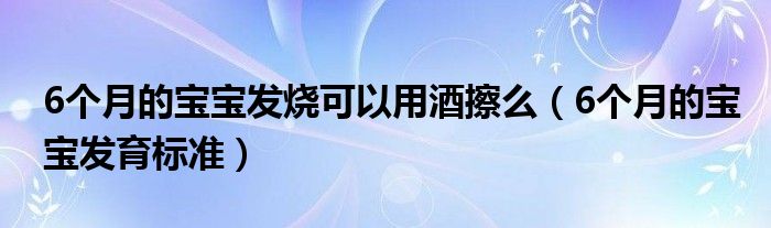 6个月的宝宝发烧可以用酒擦么（6个月的宝宝发育标准）