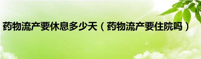 药物流产要休息多少天(药物流产要住院吗)