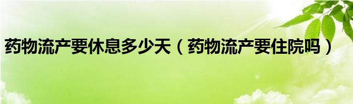 药物流产要休息多少天（药物流产要住院吗）