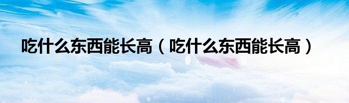 吃什么东西能长高（吃什么东西能长高）