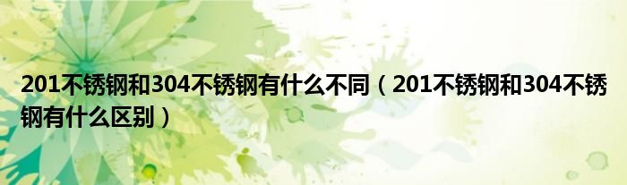 201不锈钢和304不锈钢有什么不同（201不锈钢和304不锈钢有什么区别）