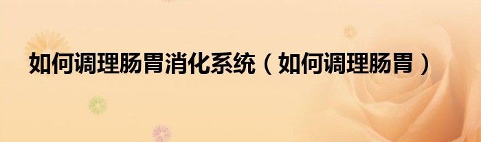 如何调理肠胃消化系统（如何调理肠胃）