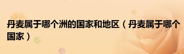 丹麦属于哪个洲的国家和地区（丹麦属于哪个国家）