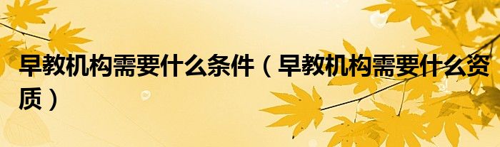早教机构需要什么条件（早教机构需要什么资质）