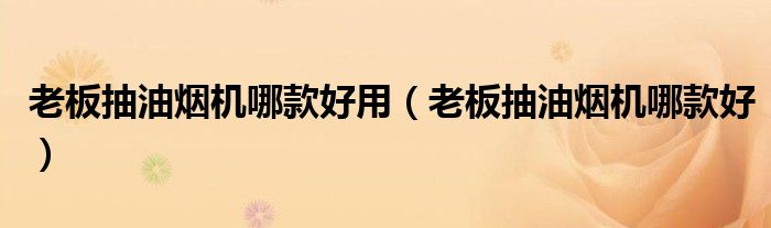 老板抽油烟机哪款好用（老板抽油烟机哪款好）