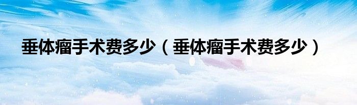 垂体瘤手术费多少（垂体瘤手术费多少）