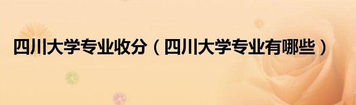四川大学专业收分（四川大学专业有哪些）