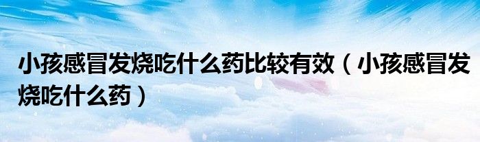 小孩感冒发烧吃什么药比较有效（小孩感冒发烧吃什么药）