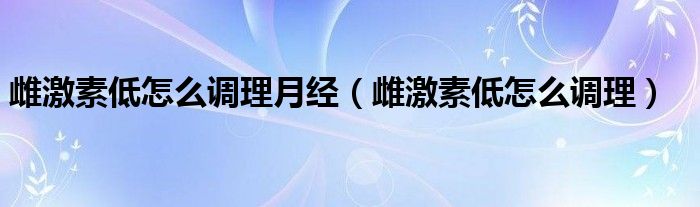 雌激素低怎么调理月经（雌激素低怎么调理）