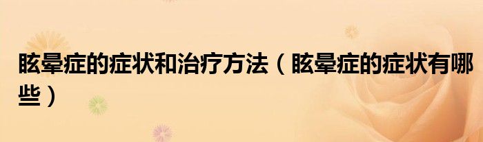 眩晕症的症状和治疗方法（眩晕症的症状有哪些）