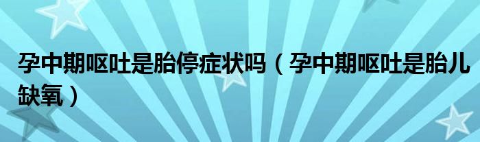 孕中期呕吐是胎停症状吗（孕中期呕吐是胎儿缺氧）