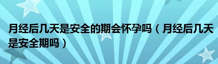月经后几天是安全的期会怀孕吗（月经后几天是安全期吗）