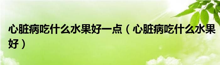 心脏病吃什么水果好一点（心脏病吃什么水果好）