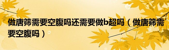 做唐筛需要空腹吗还需要做b超吗（做唐筛需要空腹吗）