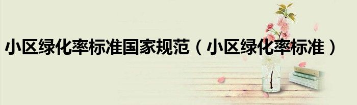 小区绿化率标准国家规范（小区绿化率标准）