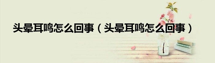 头晕耳鸣怎么回事（头晕耳鸣怎么回事）