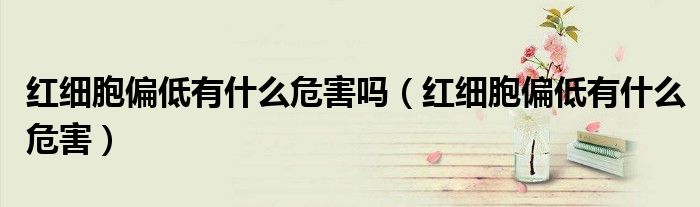 红细胞偏低有什么危害吗（红细胞偏低有什么危害）