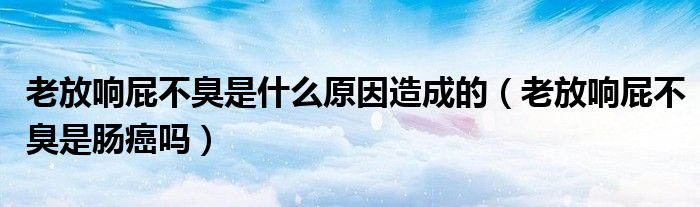 老放响屁不臭是什么原因造成的（老放响屁不臭是肠癌吗）