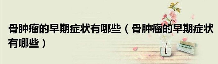 骨肿瘤的早期症状有哪些（骨肿瘤的早期症状有哪些）