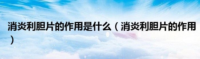 消炎利胆片的作用是什么(消炎利胆片的作用)