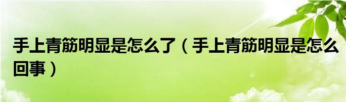 手上青筋明显是怎么了（手上青筋明显是怎么回事）