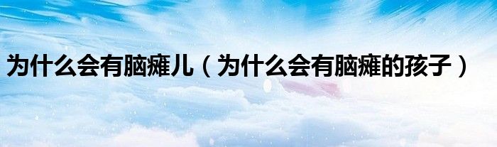 为什么会有脑瘫儿（为什么会有脑瘫的孩子）