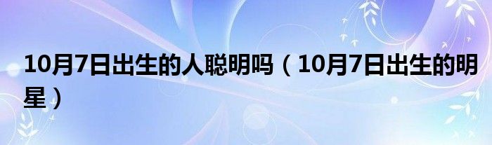 10月7日出生的人聪明吗（10月7日出生的明星）