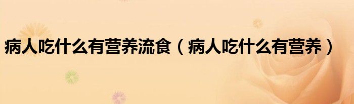 病人吃什么有营养流食（病人吃什么有营养）