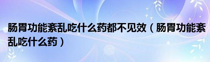 肠胃功能紊乱吃什么药都不见效（肠胃功能紊乱吃什么药）