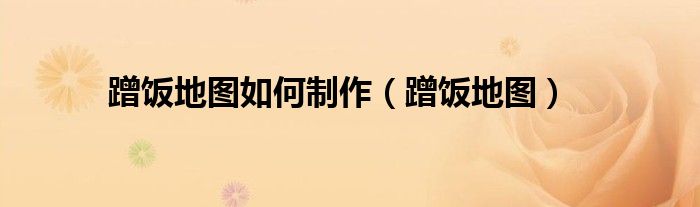 蹭饭地图如何制作（蹭饭地图）