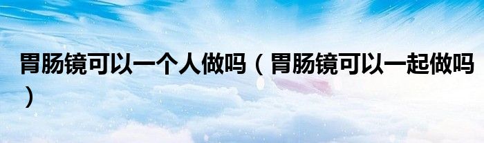 胃肠镜可以一个人做吗（胃肠镜可以一起做吗）