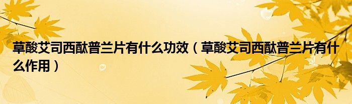 草酸艾司西酞普兰片有什么功效（草酸艾司西酞普兰片有什么作用）
