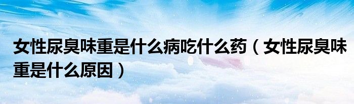 女性尿臭味重是什么病吃什么药（女性尿臭味重是什么原因）