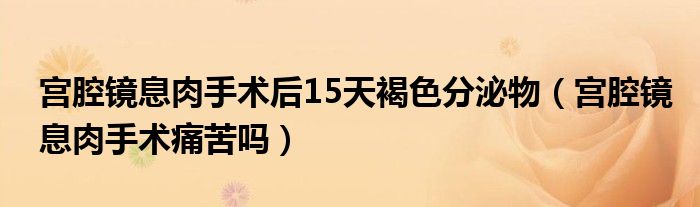 宫腔镜息肉手术后15天褐色分泌物（宫腔镜息肉手术痛苦吗）