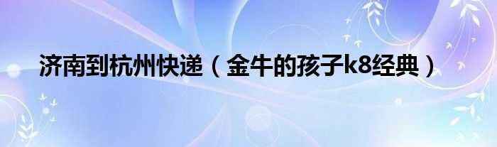 济南到杭州快递（金牛的孩子k8经典）