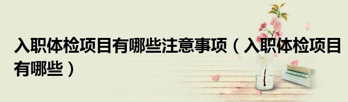 入职体检项目有哪些注意事项（入职体检项目有哪些）