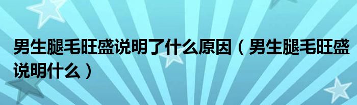 男生腿毛旺盛说明了什么原因（男生腿毛旺盛说明什么）