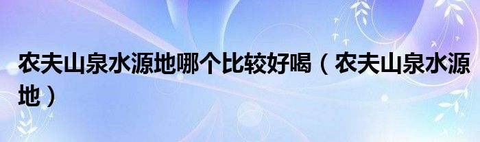 农夫山泉水源地哪个比较好喝（农夫山泉水源地）