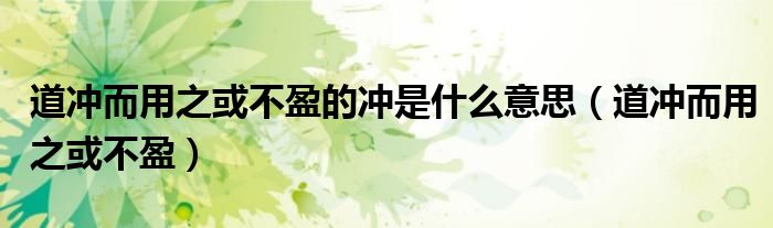 道冲而用之或不盈的冲是什么意思（道冲而用之或不盈）