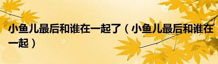小鱼儿最后和谁在一起了（小鱼儿最后和谁在一起）